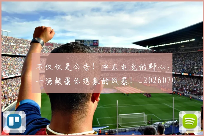 不仅仅是公告!中东电竞的野心,一场颠覆你想象的风暴!_20260702174239