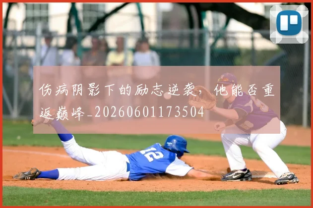 伤病阴影下的励志逆袭,他能否重返巅峰_20260601173504