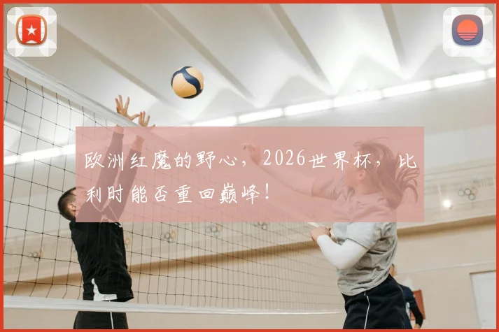 欧洲红魔的野心,2026世界杯,比利时能否重回巅峰!