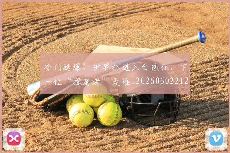 冷门迭爆!世界杯进入白热化,下一位“搅局者”是谁_20260602212501