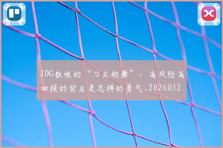 JDG教练的“刀尖起舞”，高风险高回报的背后是怎样的勇气_20260529145849