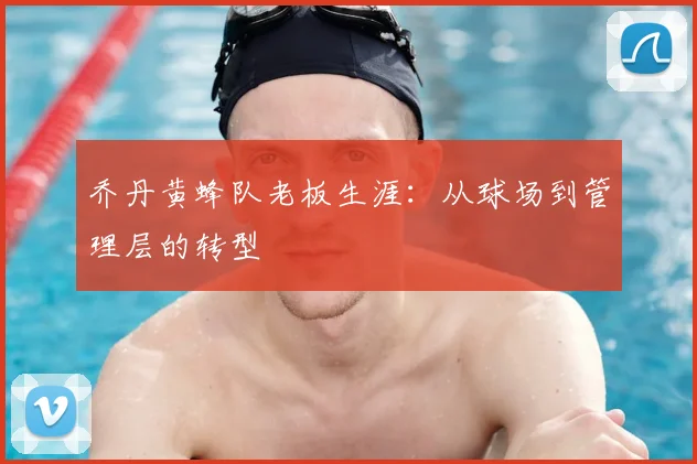 乔丹黄蜂队老板生涯：从球场到管理层的转型