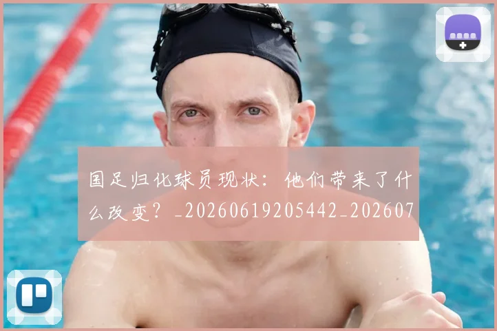 国足归化球员现状:他们带来了什么改变?_20260619205442_20260707014302