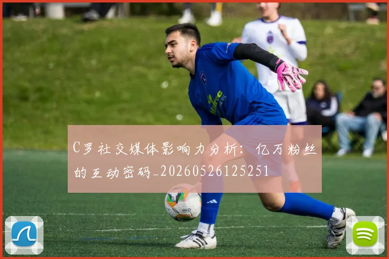 C罗社交媒体影响力分析:亿万粉丝的互动密码_20260526125251