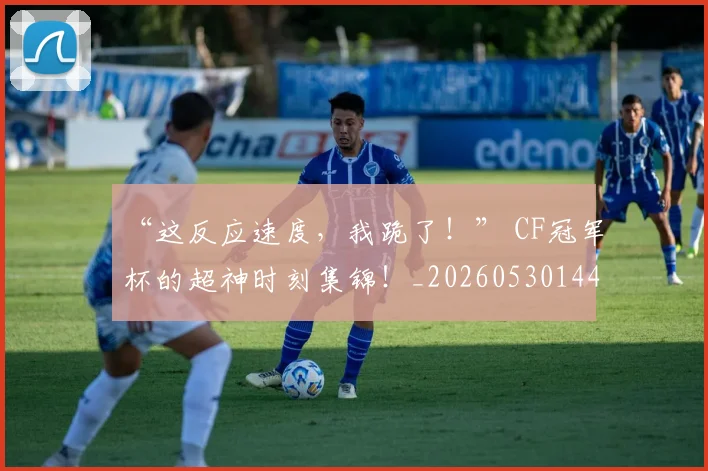 “这反应速度，我跪了！” CF冠军杯的超神时刻集锦！_20260530144039