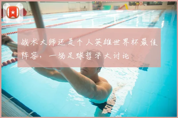 战术大师还是个人英雄世界杯最佳阵容,一场足球哲学大讨论