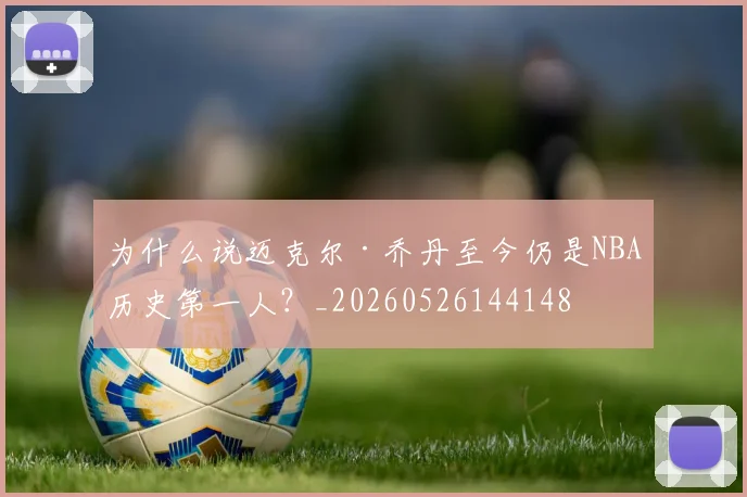 为什么说迈克尔·乔丹至今仍是NBA历史第一人？_20260526144148
