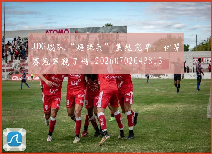 JDG战队“超级兵”集结完毕,世界赛冠军稳了吗_20260702043813