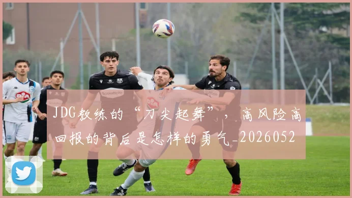 JDG教练的“刀尖起舞”，高风险高回报的背后是怎样的勇气_20260529145849