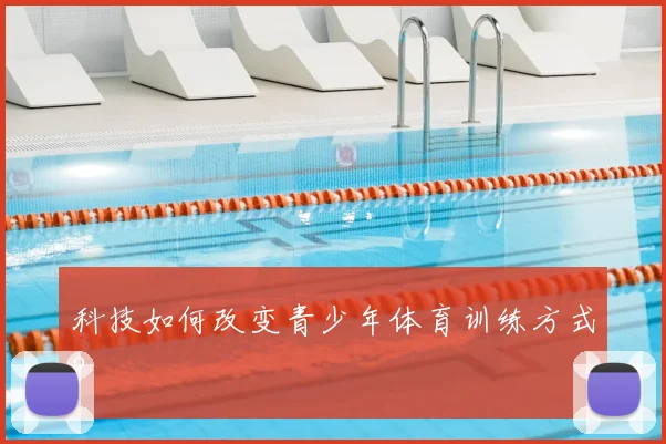 科技如何改变青少年体育训练方式？