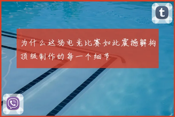 为什么这场电竞比赛如此震撼解构顶级制作的每一个细节