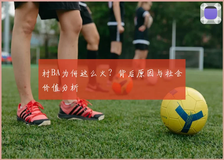 村BA为何这么火？背后原因与社会价值分析