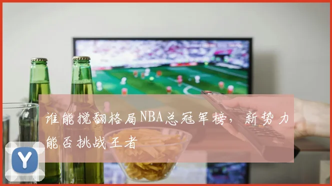 谁能搅翻格局NBA总冠军榜,新势力能否挑战王者