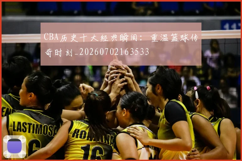 CBA历史十大经典瞬间:重温篮球传奇时刻_20260702163533