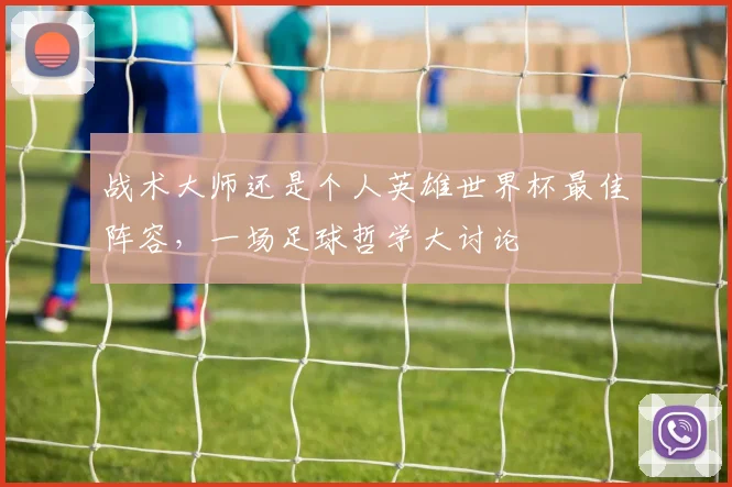 战术大师还是个人英雄世界杯最佳阵容,一场足球哲学大讨论