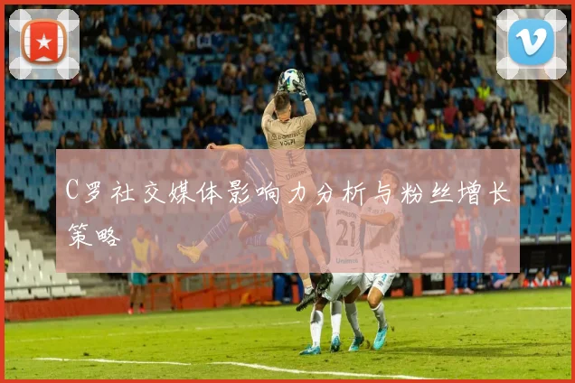 C罗社交媒体影响力分析与粉丝增长策略