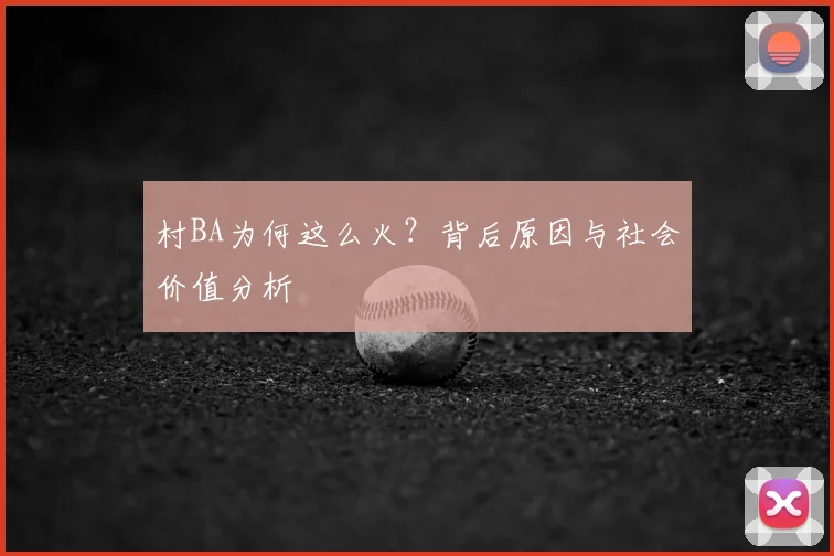 村BA为何这么火?背后原因与社会价值分析