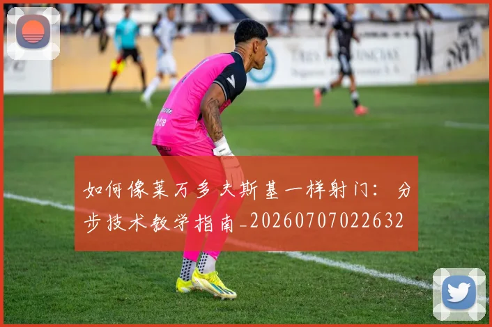 如何像莱万多夫斯基一样射门:分步技术教学指南_20260707022632