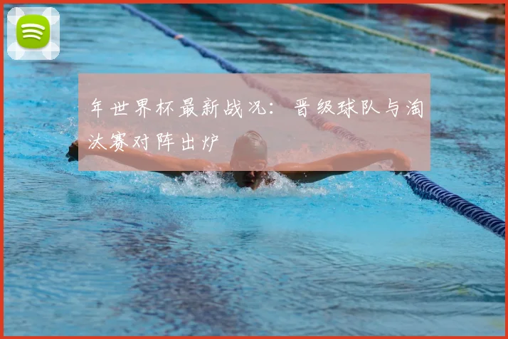 年世界杯最新战况:晋级球队与淘汰赛对阵出炉