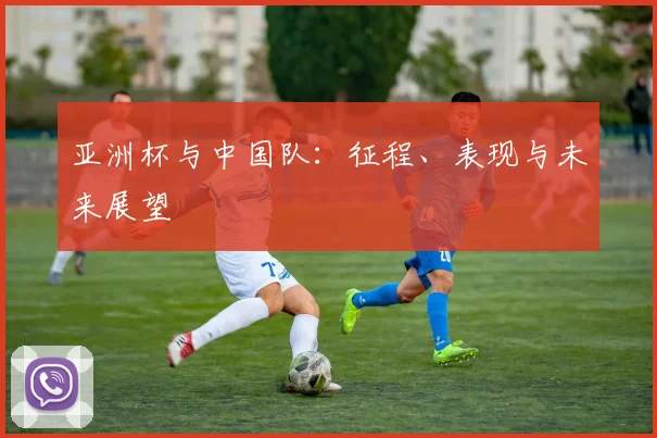 亚洲杯与中国队:征程、表现与未来展望