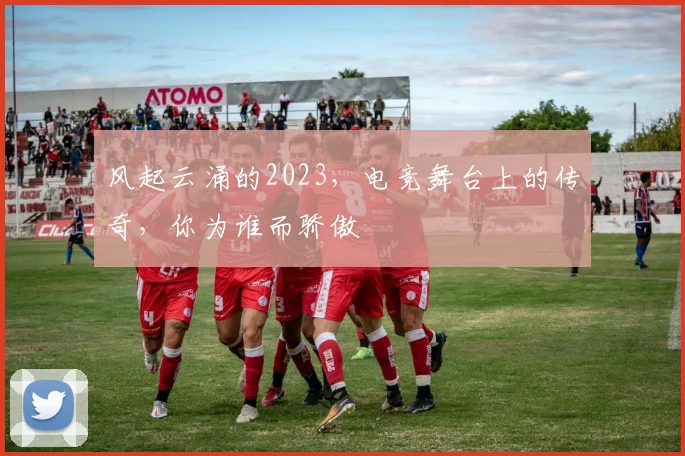 风起云涌的2023,电竞舞台上的传奇,你为谁而骄傲