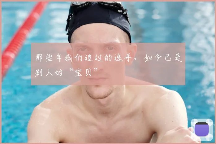 那些年我们追过的选手,如今已是别人的“宝贝”