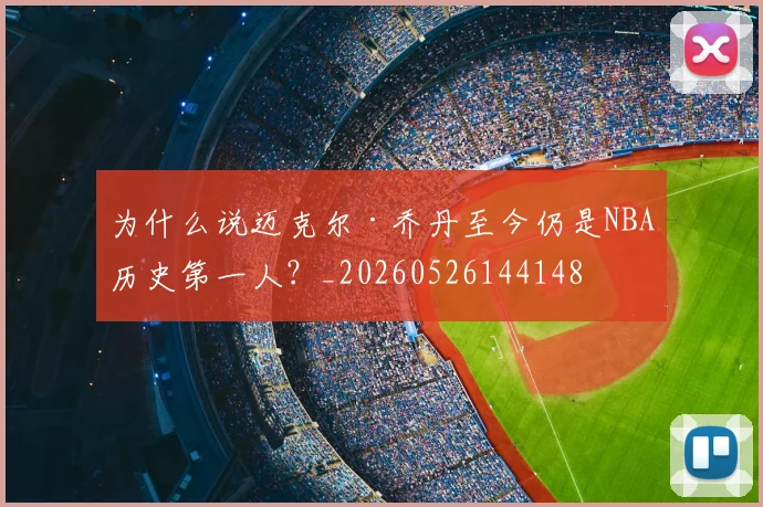 为什么说迈克尔·乔丹至今仍是NBA历史第一人？_20260526144148