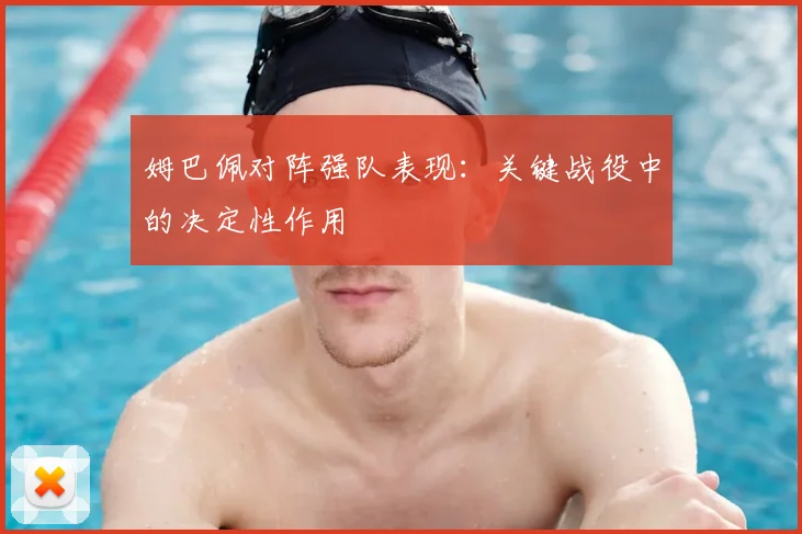 姆巴佩对阵强队表现:关键战役中的决定性作用
