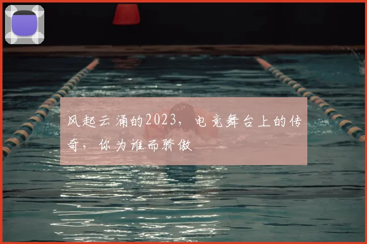 风起云涌的2023,电竞舞台上的传奇,你为谁而骄傲