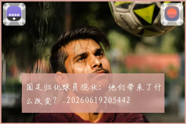 国足归化球员现状:他们带来了什么改变?_20260619205442
