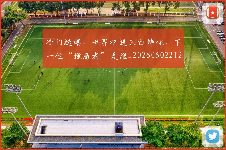 冷门迭爆!世界杯进入白热化,下一位“搅局者”是谁_20260602212501