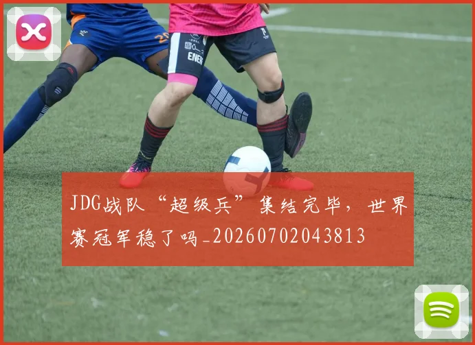 JDG战队“超级兵”集结完毕,世界赛冠军稳了吗_20260702043813