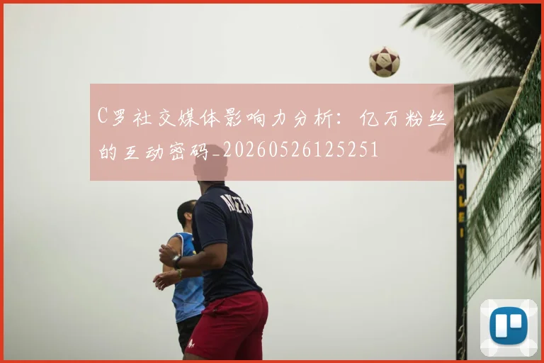 C罗社交媒体影响力分析:亿万粉丝的互动密码_20260526125251