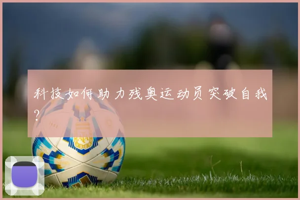 科技如何助力残奥运动员突破自我?