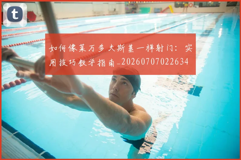 如何像莱万多夫斯基一样射门:实用技巧教学指南_20260707022634